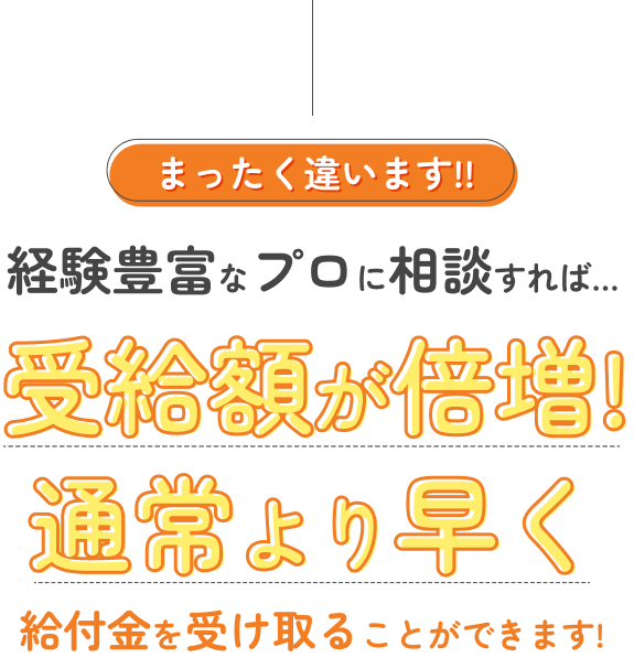 プロに相談すれば受給額が倍増!通常より早く受け取れます!